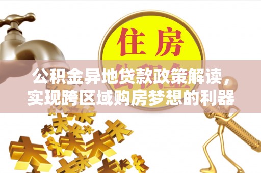 开阳公积金异地贷款政策解读，实现跨区域购房梦想的利器