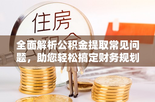 开阳全面解析公积金提取常见问题，助您轻松搞定财务规划