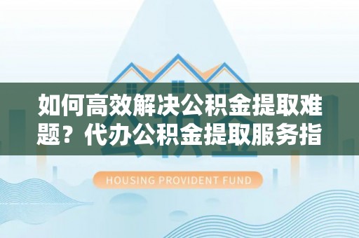 开阳如何高效解决公积金提取难题？代办公积金提取服务指南