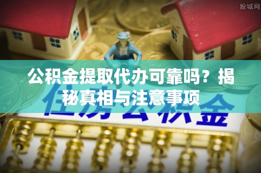 开阳公积金提取代办可靠吗？揭秘真相与注意事项