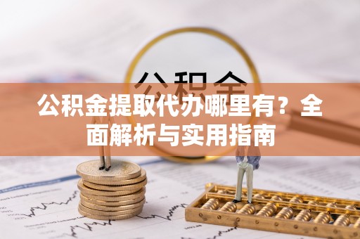 开阳公积金提取代办哪里有？全面解析与实用指南