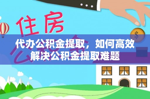 开阳代办公积金提取，如何高效解决公积金提取难题