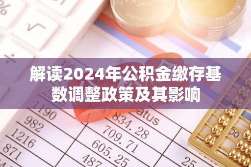 开阳解读2024年公积金缴存基数调整政策及其影响