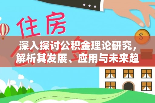 开阳深入探讨公积金理论研究，解析其发展、应用与未来趋势
