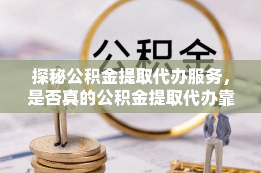 开阳探秘公积金提取代办服务，是否真的公积金提取代办靠谱吗？