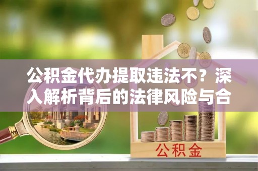 开阳公积金代办提取违法不？深入解析背后的法律风险与合规路径