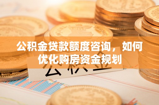 开阳公积金贷款额度咨询，如何优化购房资金规划
