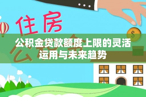 开阳公积金贷款额度上限的灵活运用与未来趋势