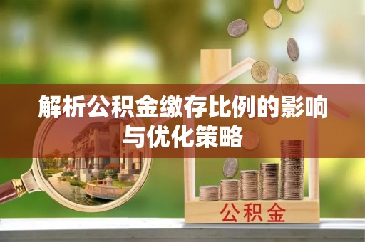 开阳解析公积金缴存比例的影响与优化策略