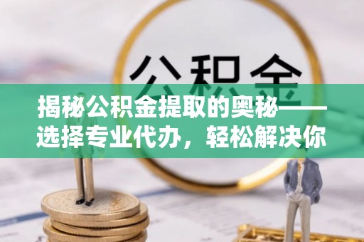 开阳揭秘公积金提取的奥秘——选择专业代办，轻松解决你的难题