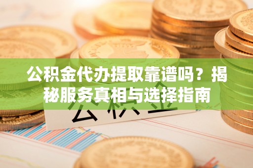 开阳公积金代办提取靠谱吗？揭秘服务真相与选择指南