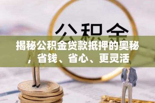 开阳揭秘公积金贷款抵押的奥秘，省钱、省心、更灵活