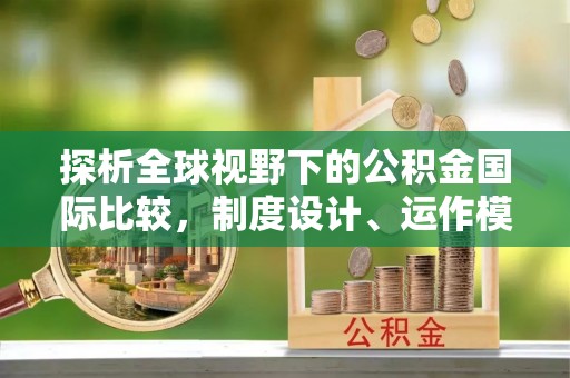 开阳探析全球视野下的公积金国际比较，制度设计、运作模式与未来趋势