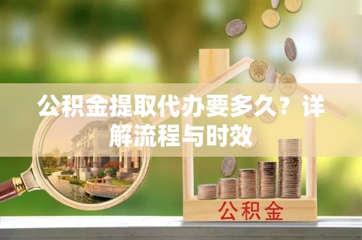 开阳公积金提取代办要多久？详解流程与时效
