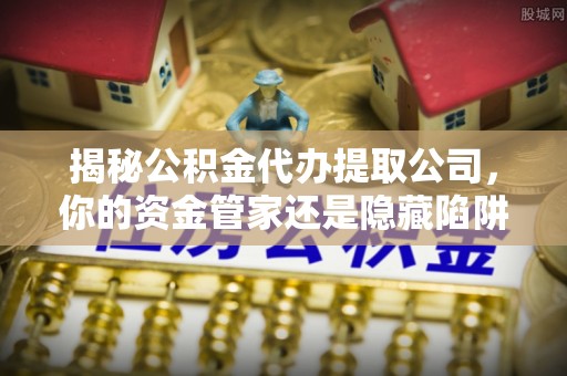 开阳揭秘公积金代办提取公司，你的资金管家还是隐藏陷阱？