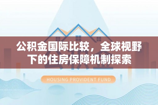 开阳公积金国际比较，全球视野下的住房保障机制探索