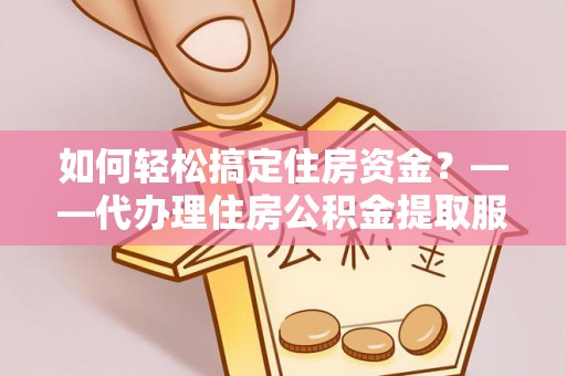 开阳如何轻松搞定住房资金？——代办理住房公积金提取服务全解析