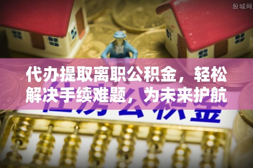 开阳代办提取离职公积金，轻松解决手续难题，为未来护航
