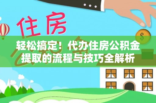 开阳轻松搞定！代办住房公积金提取的流程与技巧全解析