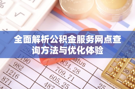 开阳全面解析公积金服务网点查询方法与优化体验