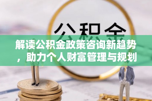 开阳解读公积金政策咨询新趋势，助力个人财富管理与规划