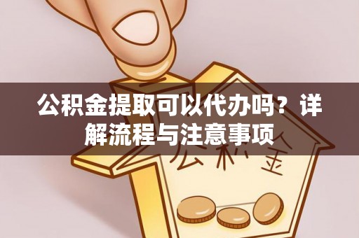 开阳公积金提取可以代办吗？详解流程与注意事项