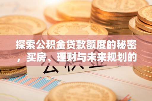 开阳探索公积金贷款额度的秘密，买房、理财与未来规划的全方位解析