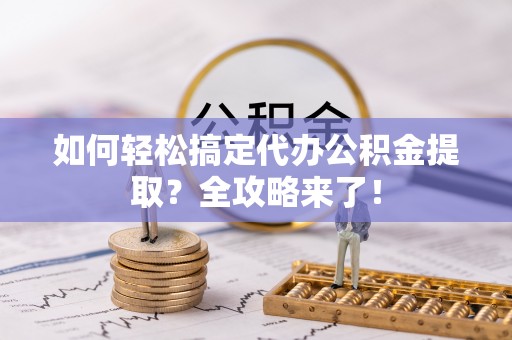 开阳如何轻松搞定代办公积金提取？全攻略来了！