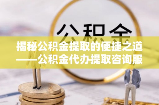 开阳揭秘公积金提取的便捷之道——公积金代办提取咨询服务全解析
