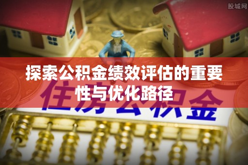 开阳探索公积金绩效评估的重要性与优化路径