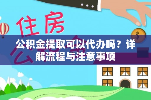 开阳公积金提取可以代办吗？详解流程与注意事项