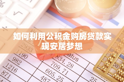开阳如何利用公积金购房贷款实现安居梦想