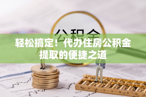 开阳轻松搞定！代办住房公积金提取的便捷之道