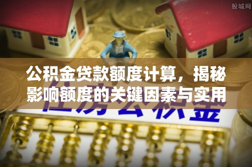 开阳公积金贷款额度计算，揭秘影响额度的关键因素与实用技巧