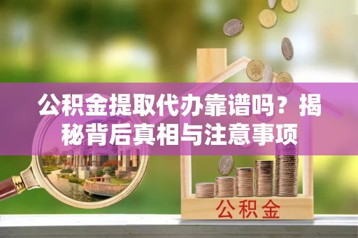 开阳公积金提取代办靠谱吗？揭秘背后真相与注意事项