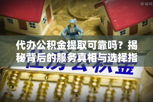 开阳代办公积金提取可靠吗？揭秘背后的服务真相与选择指南
