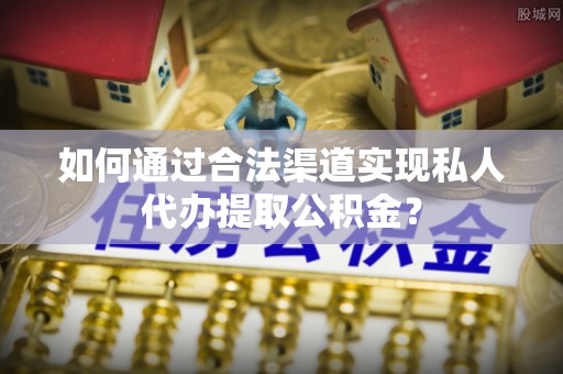 开阳如何通过合法渠道实现私人代办提取公积金？