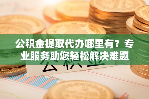 开阳公积金提取代办哪里有？专业服务助您轻松解决难题