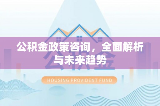 开阳公积金政策咨询，全面解析与未来趋势