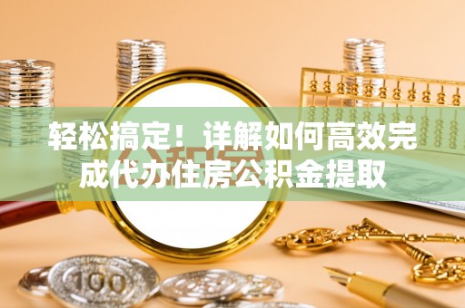 开阳轻松搞定！详解如何高效完成代办住房公积金提取