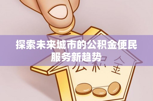 开阳探索未来城市的公积金便民服务新趋势