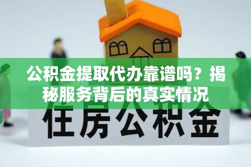 开阳公积金提取代办靠谱吗？揭秘服务背后的真实情况