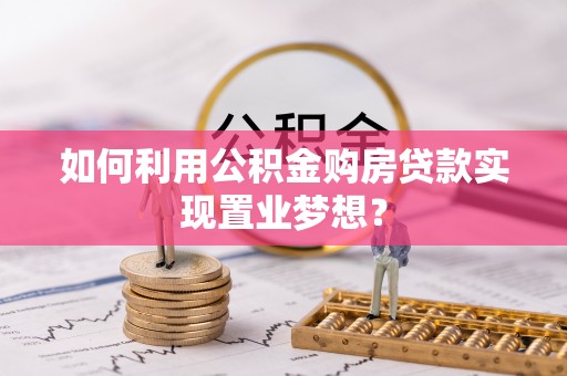 开阳如何利用公积金购房贷款实现置业梦想？