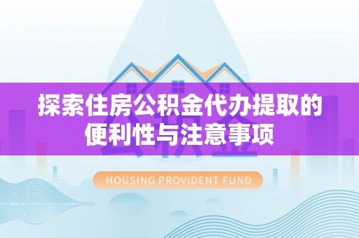 开阳探索住房公积金代办提取的便利性与注意事项