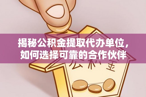 开阳揭秘公积金提取代办单位，如何选择可靠的合作伙伴