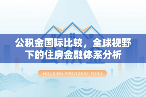 开阳公积金国际比较，全球视野下的住房金融体系分析