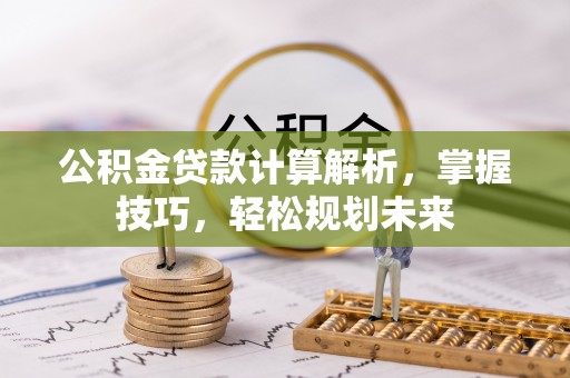 开阳公积金贷款计算解析，掌握技巧，轻松规划未来