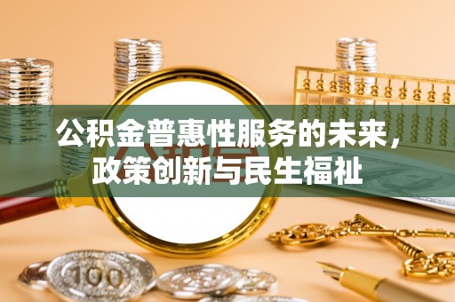 开阳公积金普惠性服务的未来，政策创新与民生福祉