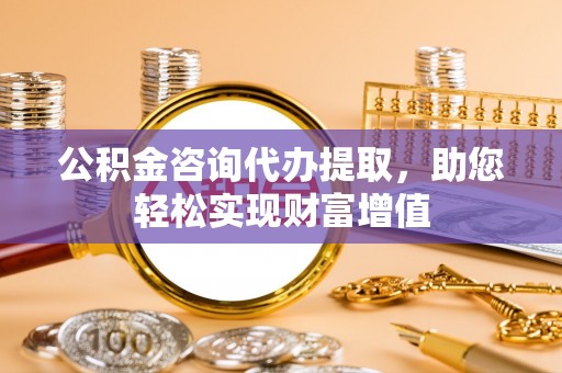 开阳公积金咨询代办提取，助您轻松实现财富增值